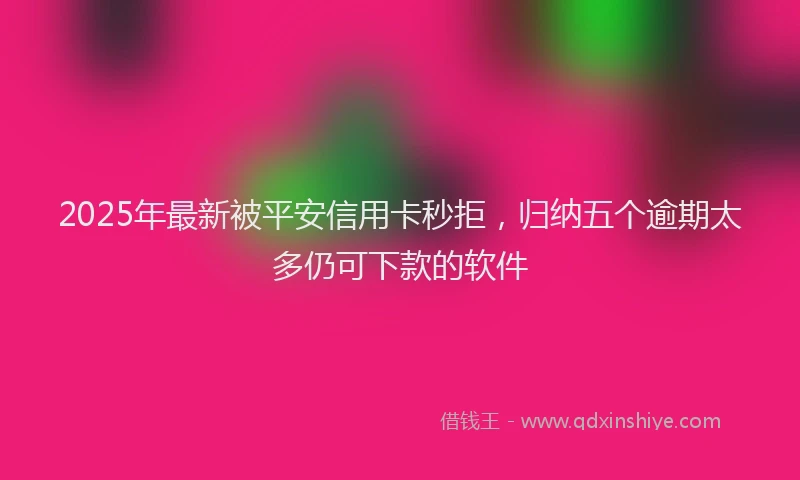 2025年最新被平安信用卡秒拒，归纳五个逾期太多仍可下款的软件