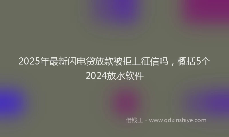 2025年最新闪电贷放款被拒上征信吗，概括5个2024放水软件