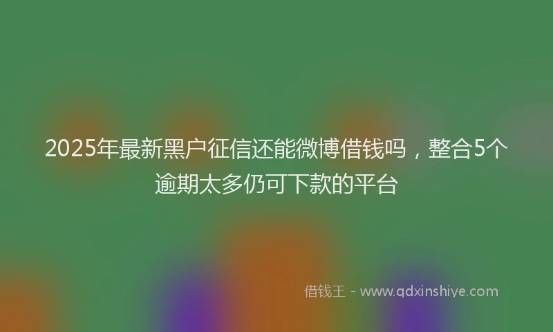 2025年最新黑户征信还能微博借钱吗，整合5个逾期太多仍可下款的平台