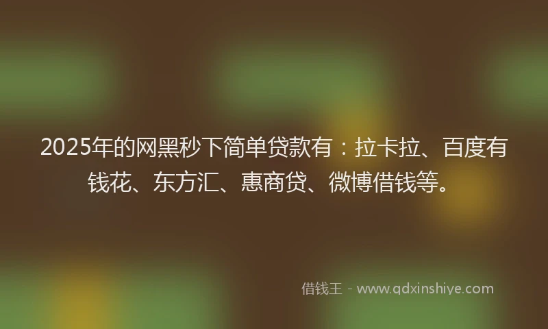 2025年的网黑秒下简单贷款有：拉卡拉、百度有钱花、东方汇、惠商贷、微博借钱等。