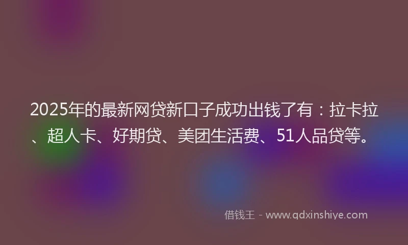 2025年的最新网贷新口子成功出钱了有：拉卡拉、超人卡、好期贷、美团生活费、51人品贷等。
