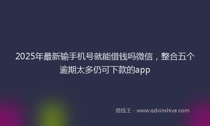 2025年最新输手机号就能借钱吗微信，整合五个逾期太多仍可下款的app