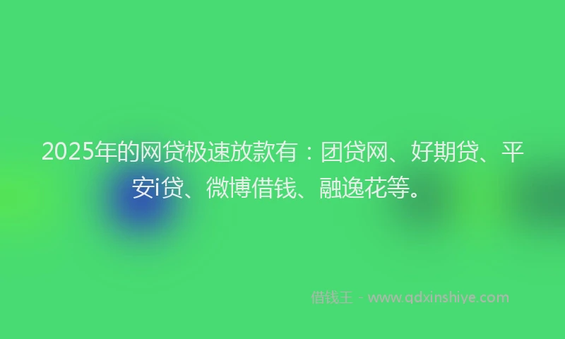 2025年的网贷极速放款有:团贷网、好期贷、平安i贷、微博借钱、融逸花等。
