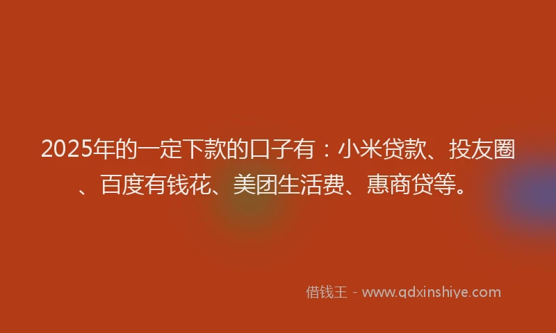 2025年的一定下款的口子有：小米贷款、投友圈、百度有钱花、美团生活费、惠商贷等。