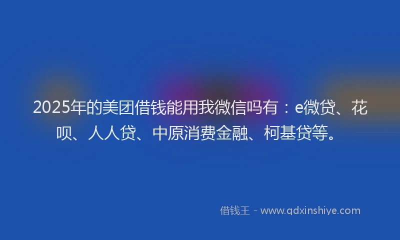 2025年的美团借钱能用我微信吗有：e微贷、花呗、人人贷、中原消费金融、柯基贷等。