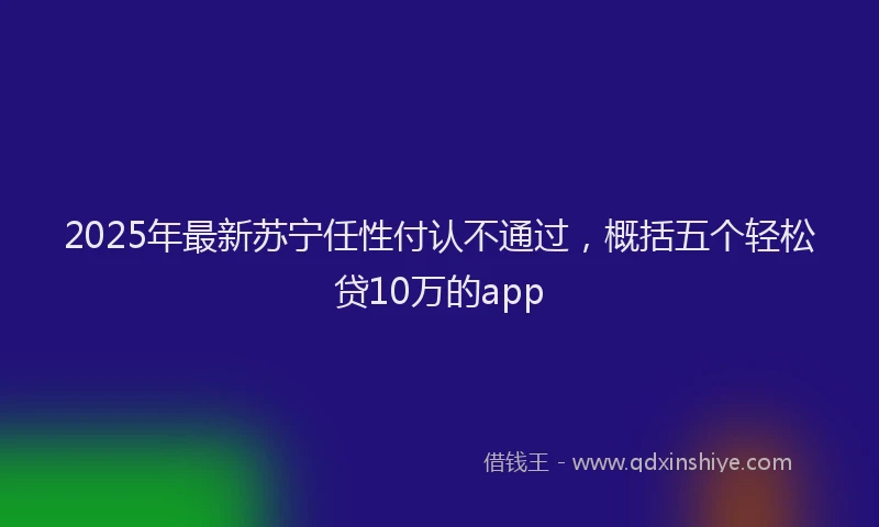 2025年最新苏宁任性付认不通过，概括五个轻松贷10万的app