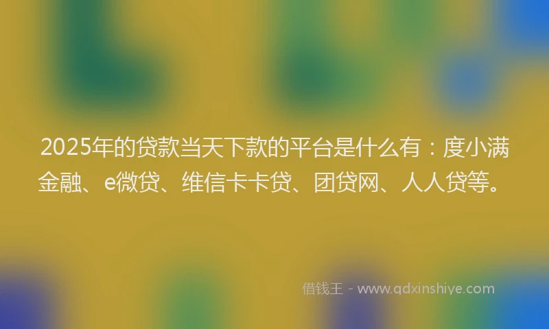 2025年的贷款当天下款的平台是什么有：度小满金融、e微贷、维信卡卡贷、团贷网、人人贷等。
