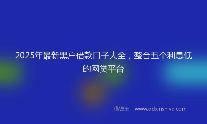 2025年最新黑户借款口子大全，整合五个利息低的网贷平台