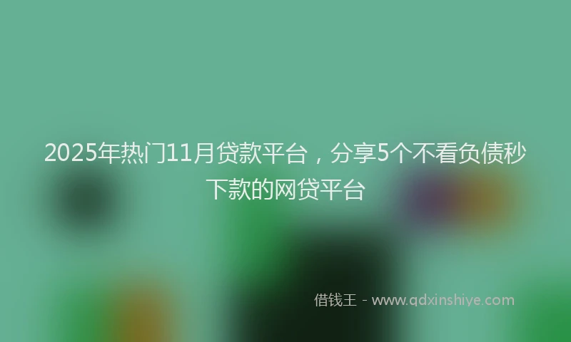2025年热门11月贷款平台，分享5个不看负债秒下款的网贷平台