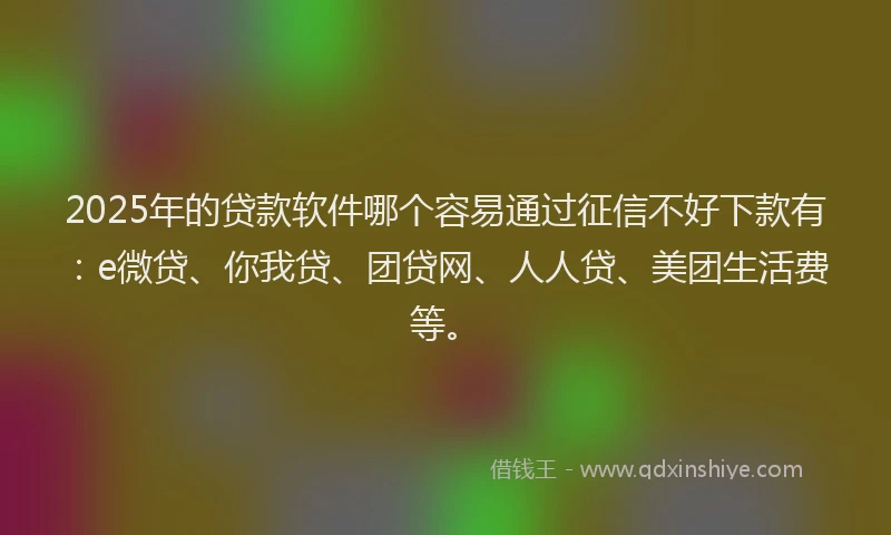 2025年的贷款软件哪个容易通过征信不好下款有：e微贷、你我贷、团贷网、人人贷、美团生活费等。