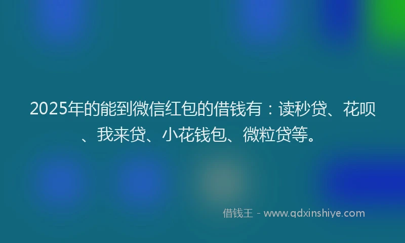 2025年的能到微信红包的借钱有：读秒贷、花呗、我来贷、小花钱包、微粒贷等。