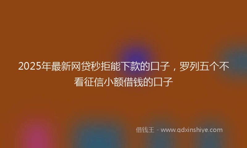 2025年最新网贷秒拒能下款的口子，罗列五个不看征信小额借钱的口子