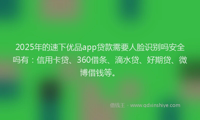 2025年的速下优品app贷款需要人脸识别吗安全吗有：信用卡贷、360借条、滴水贷、好期贷、微博借钱等。