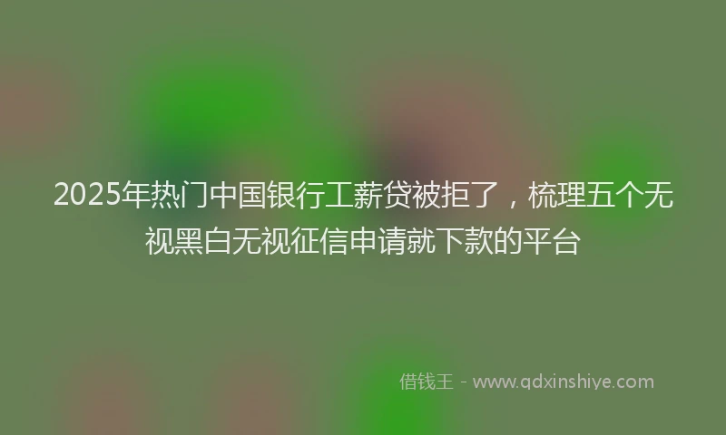 2025年热门中国银行工薪贷被拒了，梳理五个无视黑白无视征信申请就下款的平台