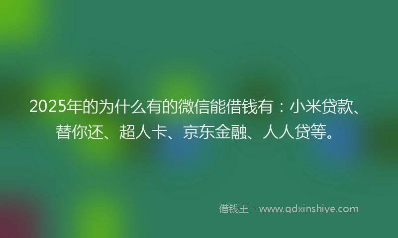 2025年的为什么有的微信能借钱有：小米贷款、替你还、超人卡、京东金融、人人贷等。
