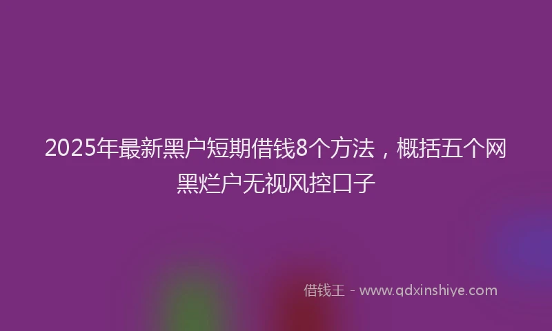 2025年最新黑户短期借钱8个方法，概括五个网黑烂户无视风控口子
