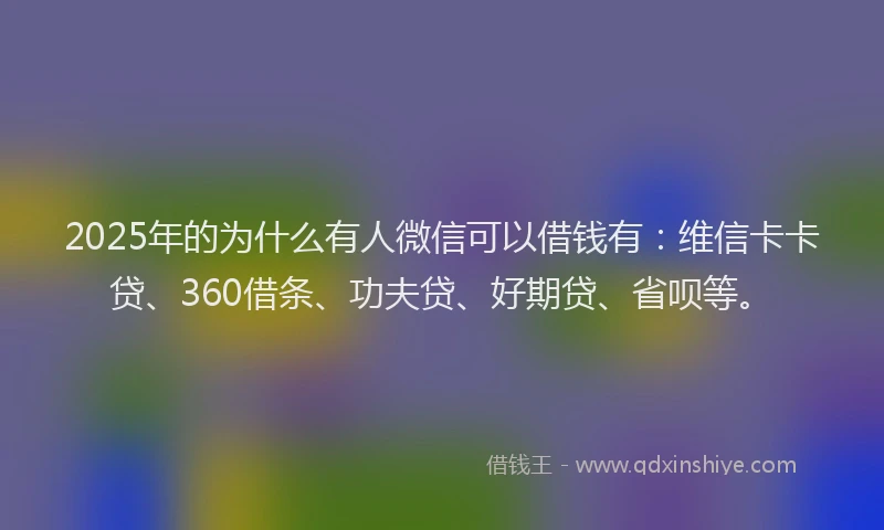 2025年的为什么有人微信可以借钱有：维信卡卡贷、360借条、功夫贷、好期贷、省呗等。