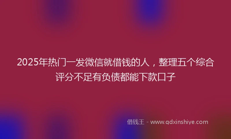 2025年热门一发微信就借钱的人，整理五个综合评分不足有负债都能下款口子