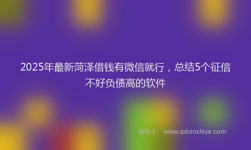 2025年最新菏泽借钱有微信就行，总结5个征信不好负债高的软件
