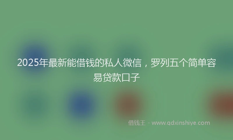 2025年最新能借钱的私人微信，罗列五个简单容易贷款口子