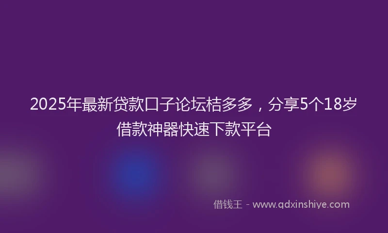 2025年最新贷款口子论坛桔多多，分享5个18岁借款神器快速下款平台