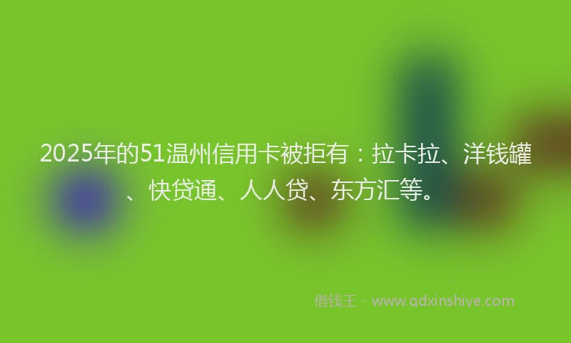 2025年的51温州信用卡被拒有：拉卡拉、洋钱罐、快贷通、人人贷、东方汇等。