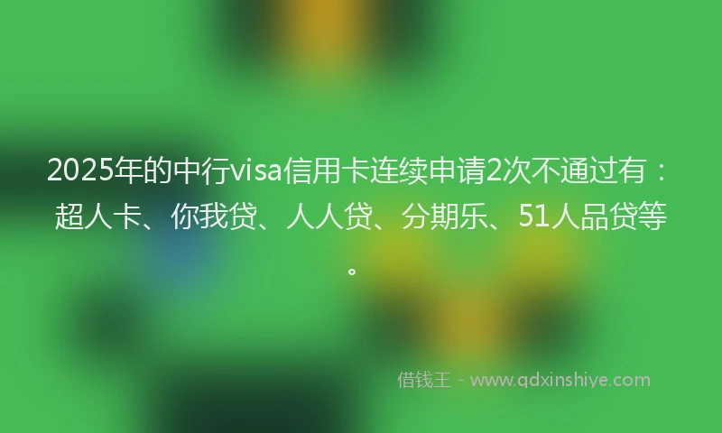 2025年的中行visa信用卡连续申请2次不通过有：超人卡、你我贷、人人贷、分期乐、51人品贷等。