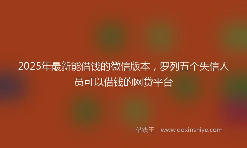 2025年最新能借钱的微信版本，罗列五个失信人员可以借钱的网贷平台