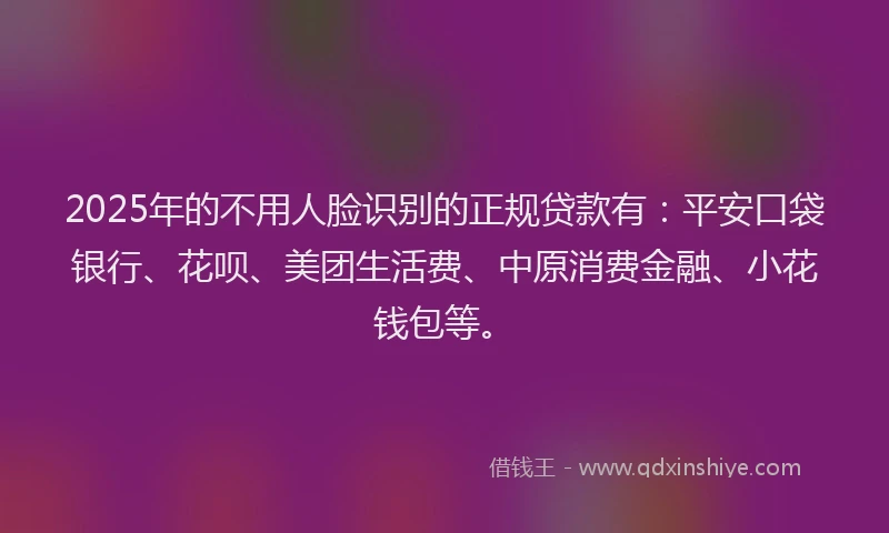 2025年的不用人脸识别的正规贷款有：平安口袋银行、花呗、美团生活费、中原消费金融、小花钱包等。