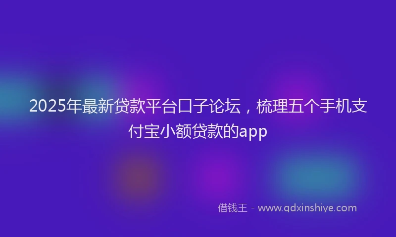 2025年最新贷款平台口子论坛，梳理五个手机支付宝小额贷款的app