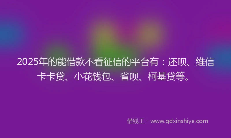 2025年的能借款不看征信的平台有：还呗、维信卡卡贷、小花钱包、省呗、柯基贷等。