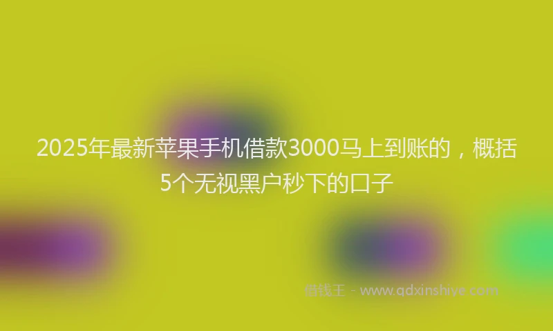 2025年最新苹果手机借款3000马上到账的，概括5个无视黑户秒下的口子