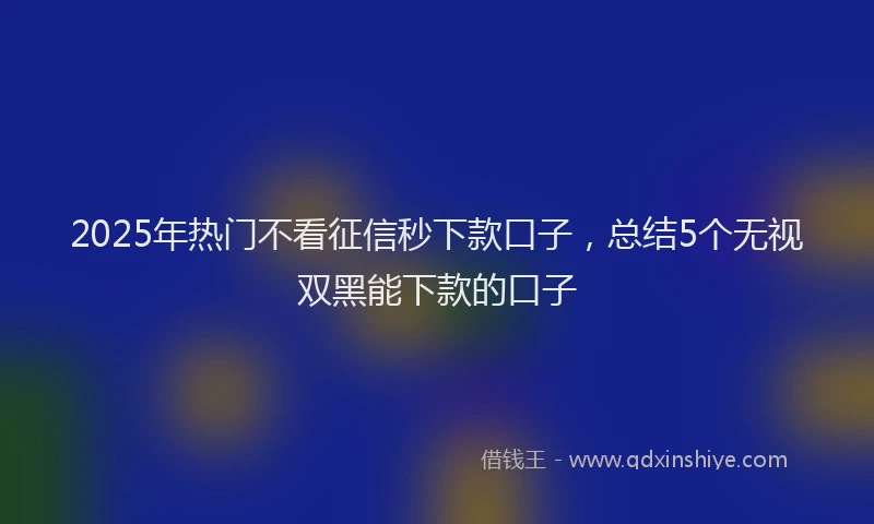 2025年热门不看征信秒下款口子，总结5个无视双黑能下款的口子