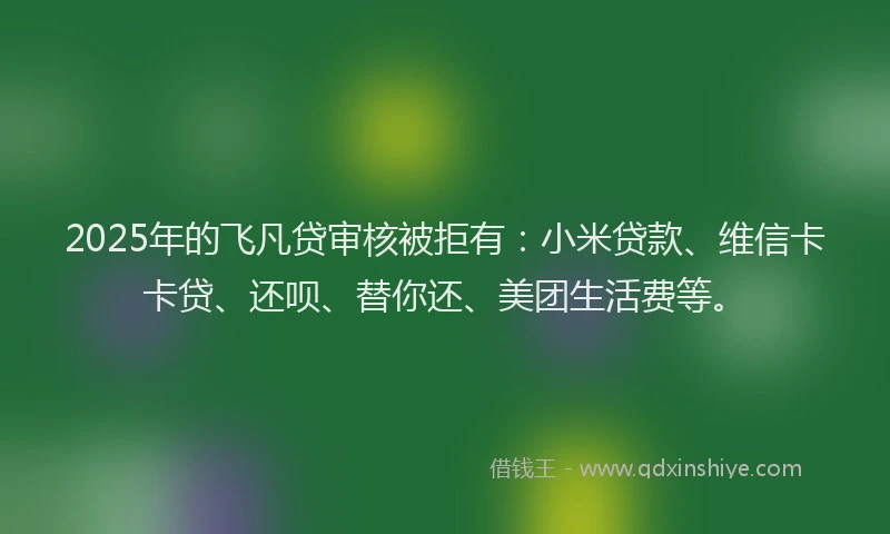 2025年的飞凡贷审核被拒有：小米贷款、维信卡卡贷、还呗、替你还、美团生活费等。