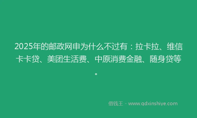 2025年的邮政网申为什么不过有：拉卡拉、维信卡卡贷、美团生活费、中原消费金融、随身贷等。