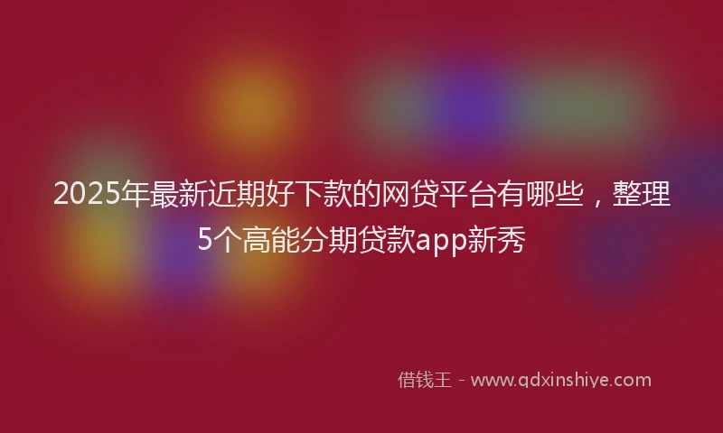 2025年最新近期好下款的网贷平台有哪些，整理5个高能分期贷款app新秀