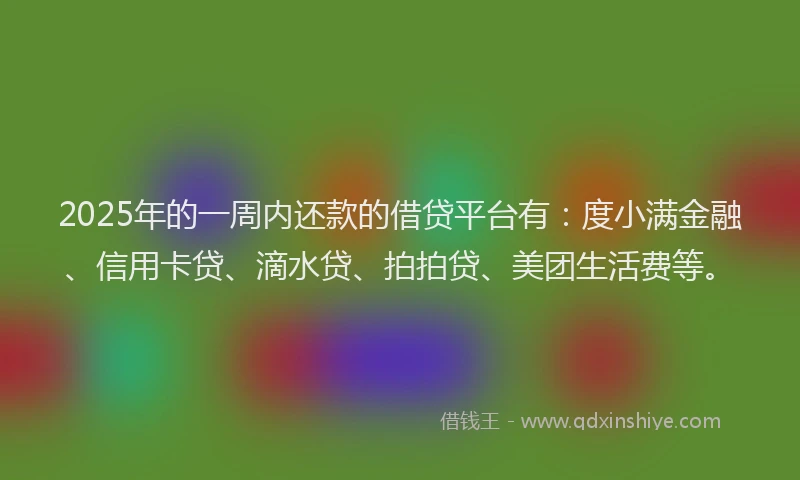 2025年的一周内还款的借贷平台有：度小满金融、信用卡贷、滴水贷、拍拍贷、美团生活费等。