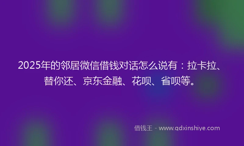 2025年的邻居微信借钱对话怎么说有：拉卡拉、替你还、京东金融、花呗、省呗等。