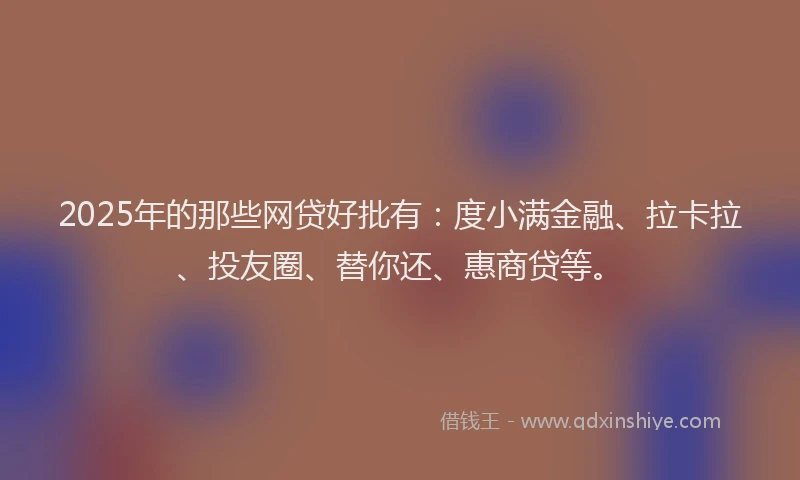 2025年的那些网贷好批有：度小满金融、拉卡拉、投友圈、替你还、惠商贷等。