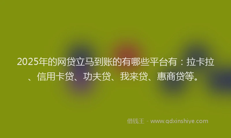 2025年的网贷立马到账的有哪些平台有：拉卡拉、信用卡贷、功夫贷、我来贷、惠商贷等。