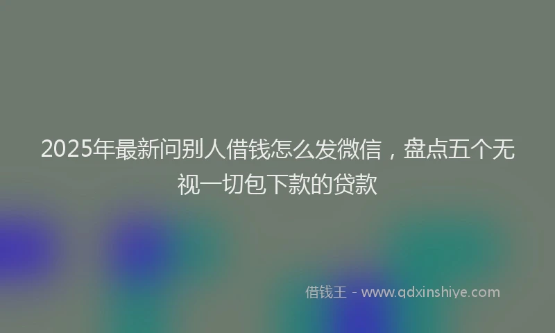2025年最新问别人借钱怎么发微信，盘点五个无视一切包下款的贷款