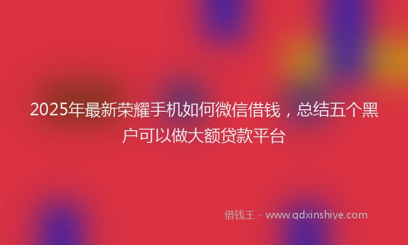 2025年最新荣耀手机如何微信借钱，总结五个黑户可以做大额贷款平台