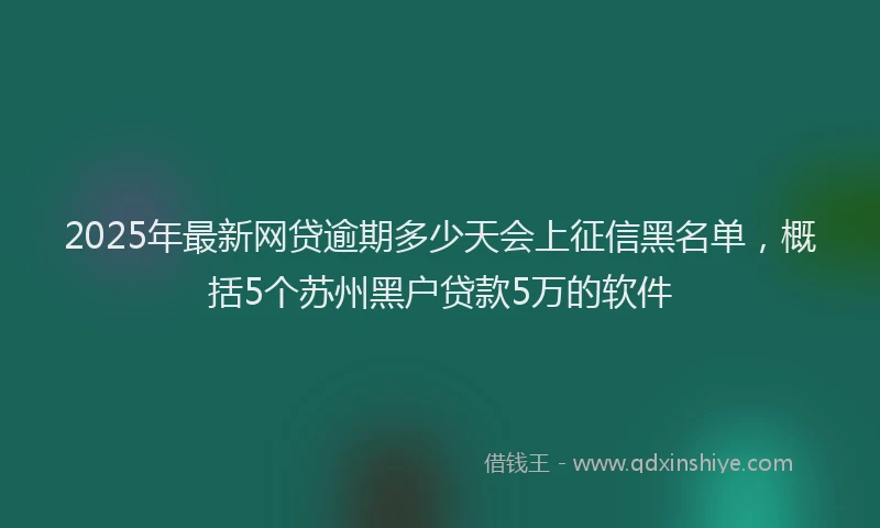 2025年最新网贷逾期多少天会上征信黑名单，概括5个苏州黑户贷款5万的软件