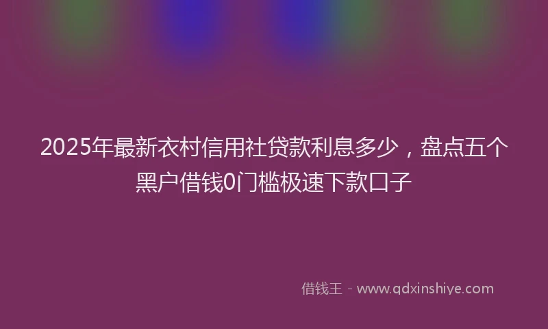 2025年最新衣村信用社贷款利息多少，盘点五个黑户借钱0门槛极速下款口子