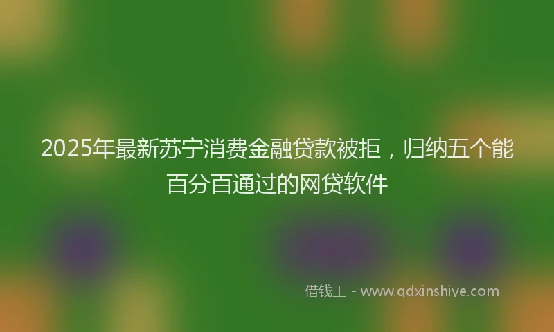2025年最新苏宁消费金融贷款被拒，归纳五个能百分百通过的网贷软件