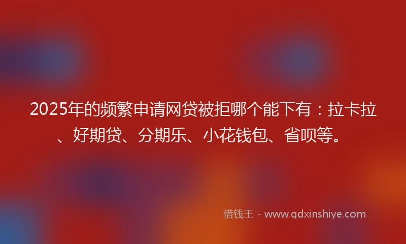 2025年的频繁申请网贷被拒哪个能下有：拉卡拉、好期贷、分期乐、小花钱包、省呗等。