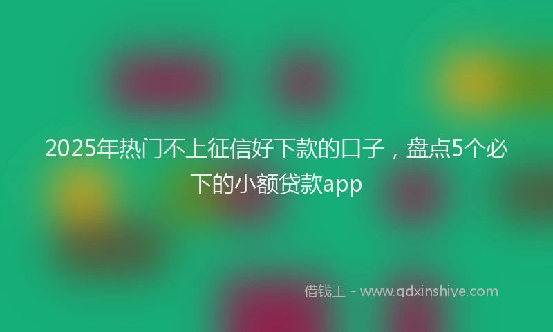 2025年热门不上征信好下款的口子，盘点5个必下的小额贷款app