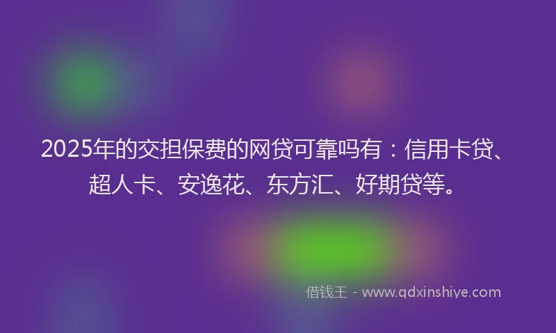 2025年的交担保费的网贷可靠吗有：信用卡贷、超人卡、安逸花、东方汇、好期贷等。