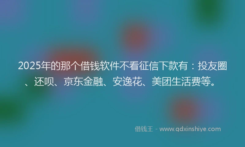 2025年的那个借钱软件不看征信下款有：投友圈、还呗、京东金融、安逸花、美团生活费等。