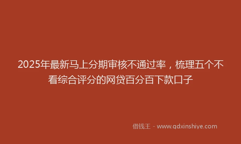 2025年最新马上分期审核不通过率，梳理五个不看综合评分的网贷百分百下款口子